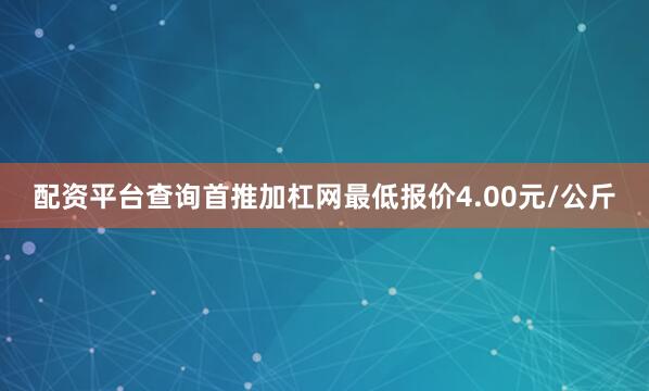 配资平台查询首推加杠网最低报价4.00元/公斤