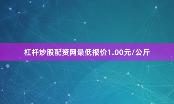 杠杆炒股配资网最低报价1.00元/公斤