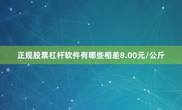 正规股票杠杆软件有哪些相差8.00元/公斤