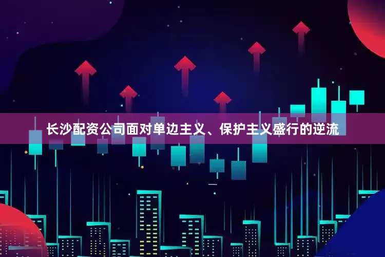 长沙配资公司面对单边主义、保护主义盛行的逆流