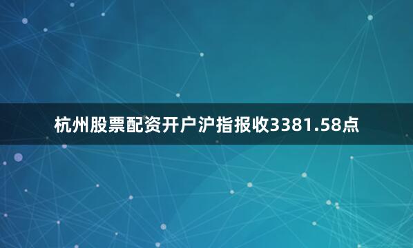 杭州股票配资开户沪指报收3381.58点