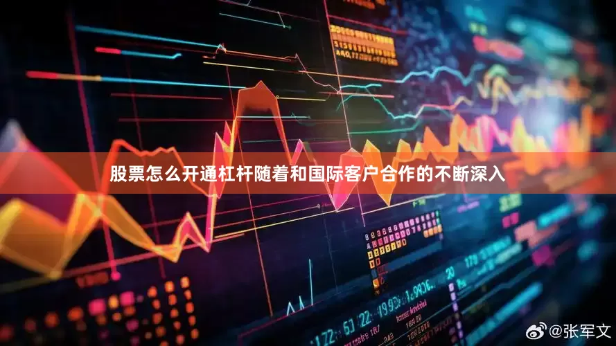 股票怎么开通杠杆随着和国际客户合作的不断深入