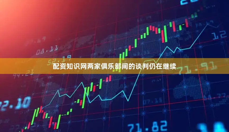 配资知识网两家俱乐部间的谈判仍在继续