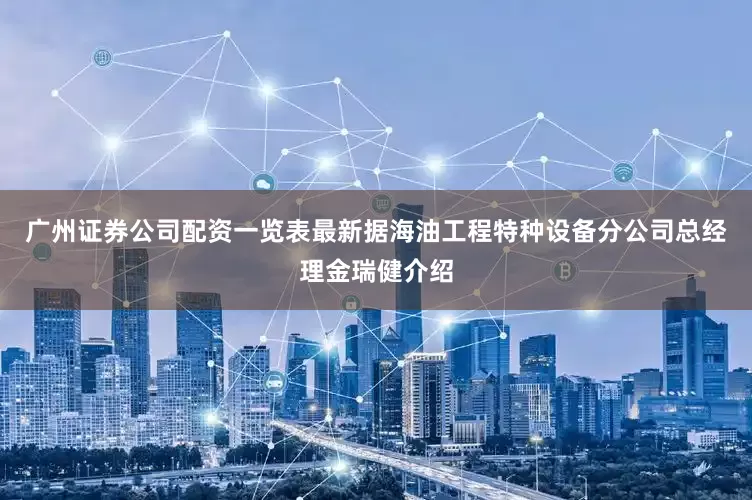 广州证券公司配资一览表最新　　据海油工程特种设备分公司总经理金瑞健介绍