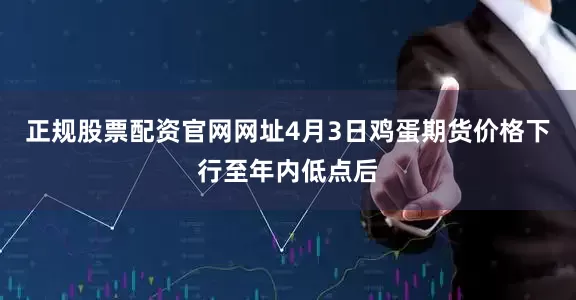 正规股票配资官网网址4月3日鸡蛋期货价格下行至年内低点后