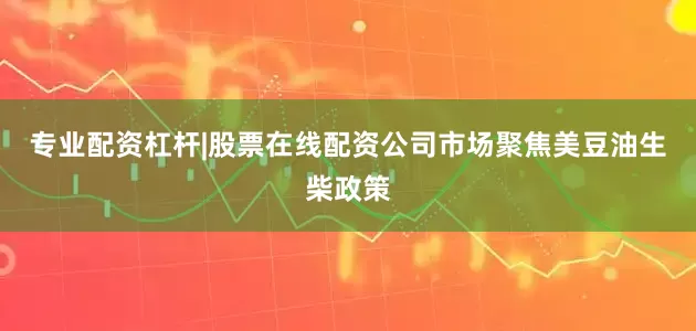 专业配资杠杆|股票在线配资公司市场聚焦美豆油生柴政策
