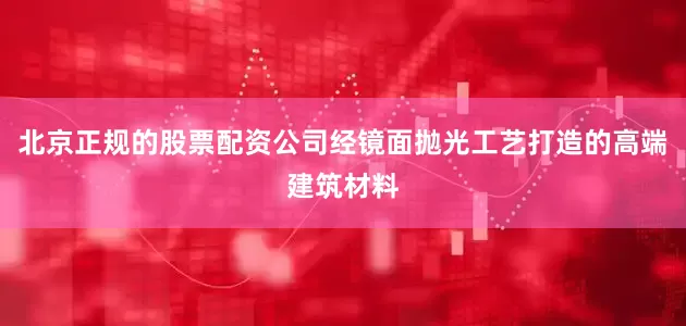 北京正规的股票配资公司经镜面抛光工艺打造的高端建筑材料