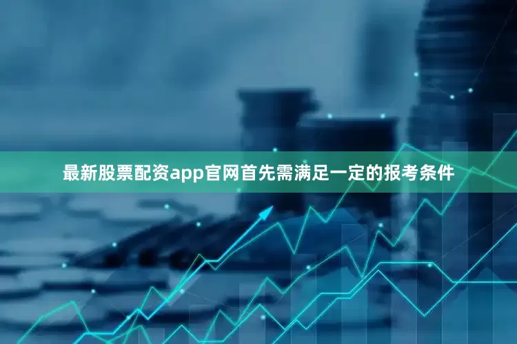最新股票配资app官网首先需满足一定的报考条件