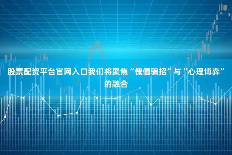 股票配资平台官网入口我们将聚焦“傀儡骗招”与“心理博弈”的融合