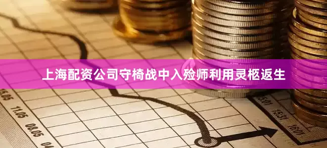 上海配资公司守椅战中入殓师利用灵柩返生
