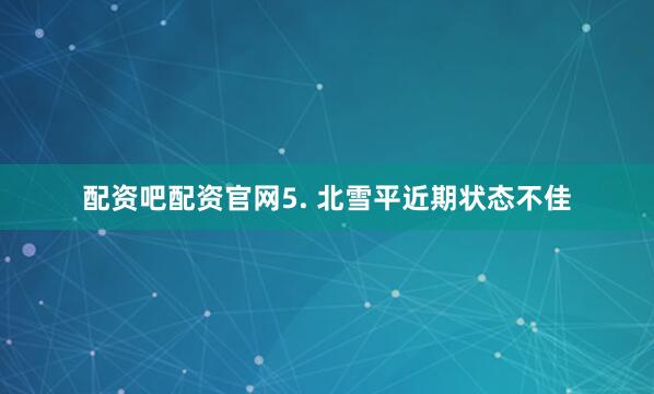 配资吧配资官网　　5. 北雪平近期状态不佳