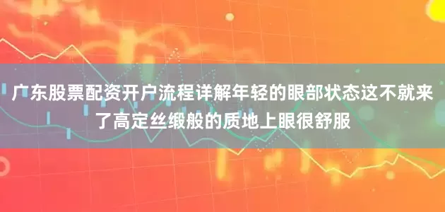 广东股票配资开户流程详解年轻的眼部状态这不就来了高定丝缎般的质地上眼很舒服