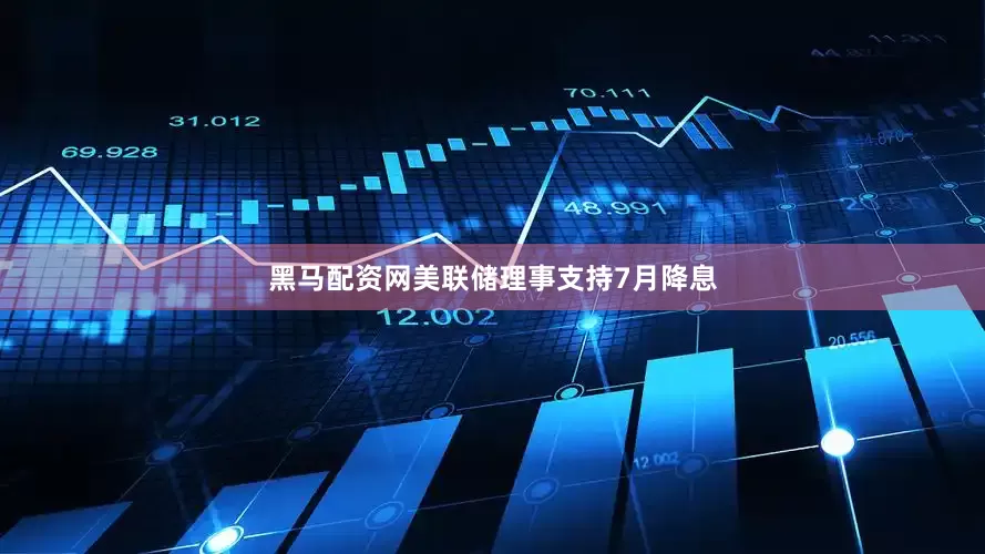 黑马配资网美联储理事支持7月降息