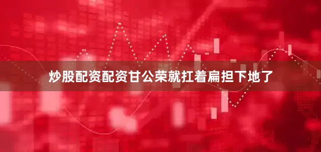 炒股配资配资甘公荣就扛着扁担下地了