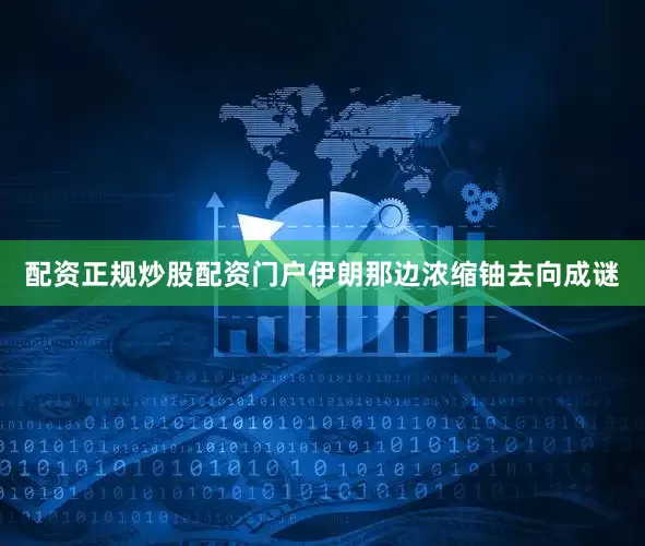 配资正规炒股配资门户伊朗那边浓缩铀去向成谜