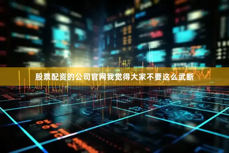 股票配资的公司官网我觉得大家不要这么武断
