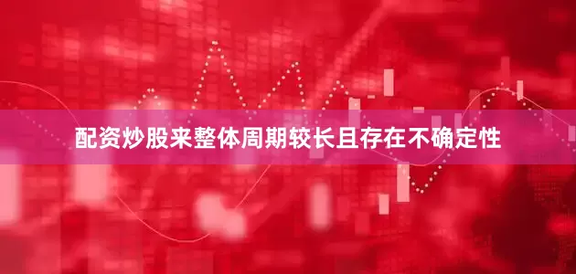 配资炒股来整体周期较长且存在不确定性