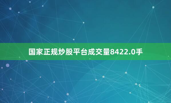 国家正规炒股平台成交量8422.0手