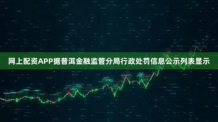 网上配资APP据普洱金融监管分局行政处罚信息公示列表显示