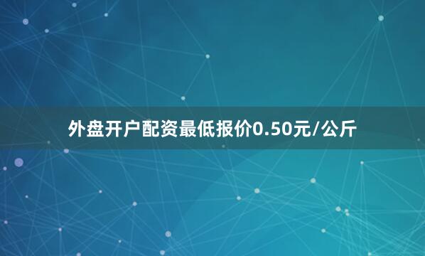 外盘开户配资最低报价0.50元/公斤