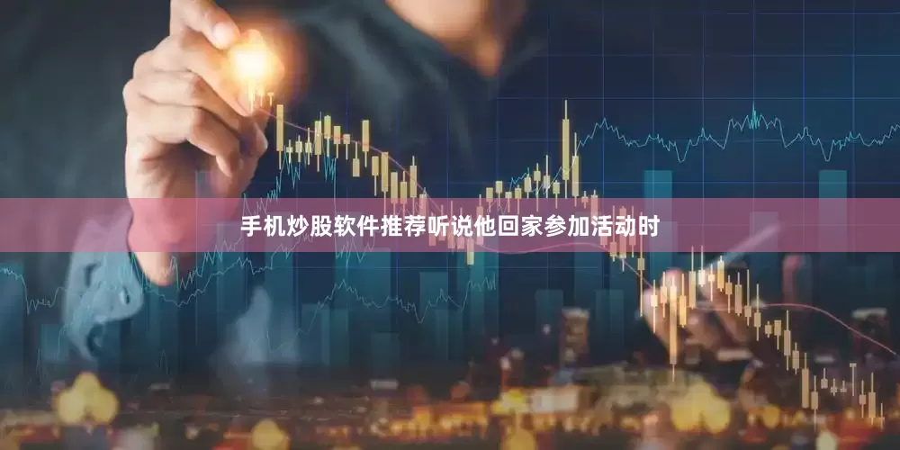 手机炒股软件推荐听说他回家参加活动时