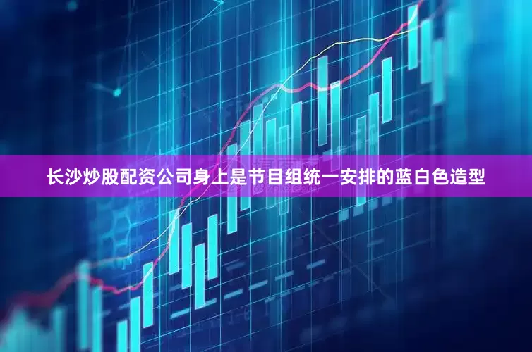 长沙炒股配资公司身上是节目组统一安排的蓝白色造型