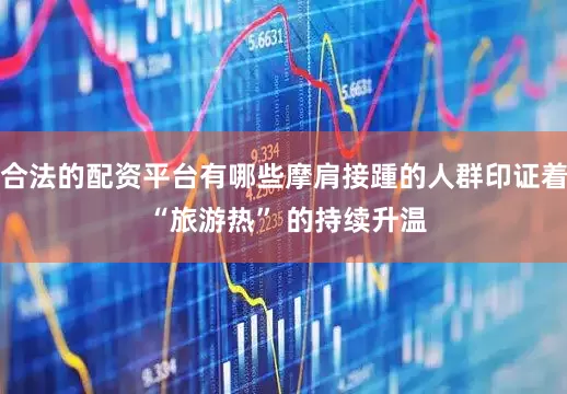 合法的配资平台有哪些摩肩接踵的人群印证着 “旅游热” 的持续升温