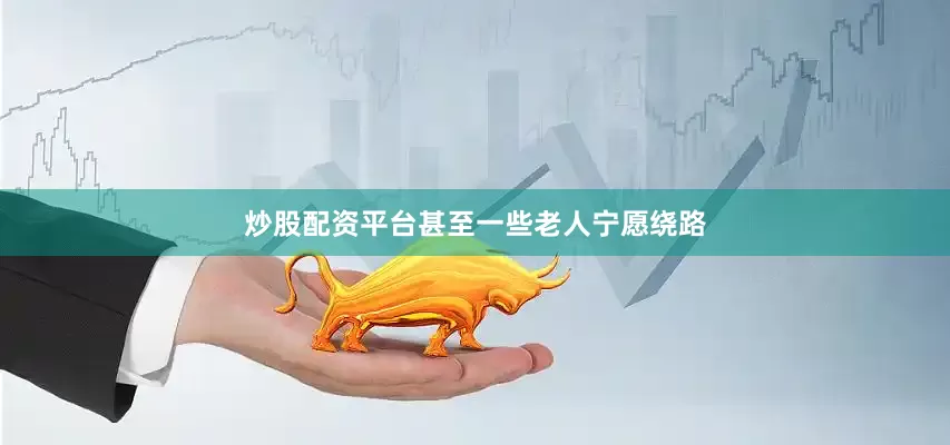 炒股配资平台甚至一些老人宁愿绕路