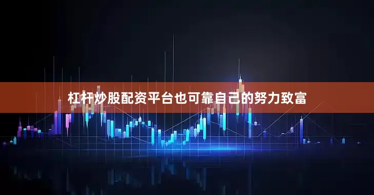 杠杆炒股配资平台也可靠自己的努力致富