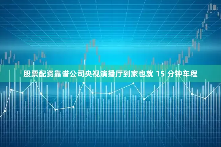 股票配资靠谱公司央视演播厅到家也就 15 分钟车程