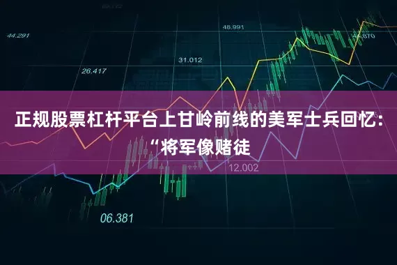 正规股票杠杆平台上甘岭前线的美军士兵回忆：“将军像赌徒