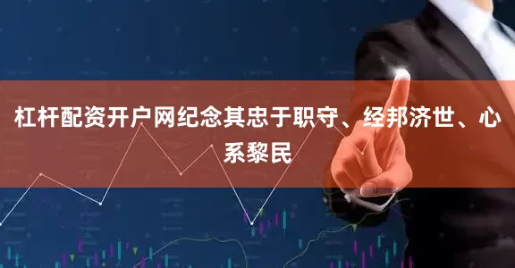 杠杆配资开户网纪念其忠于职守、经邦济世、心系黎民