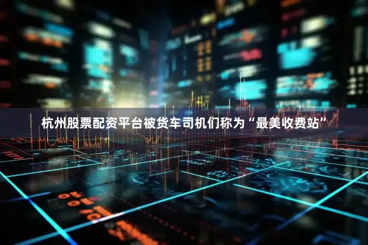 杭州股票配资平台被货车司机们称为“最美收费站”