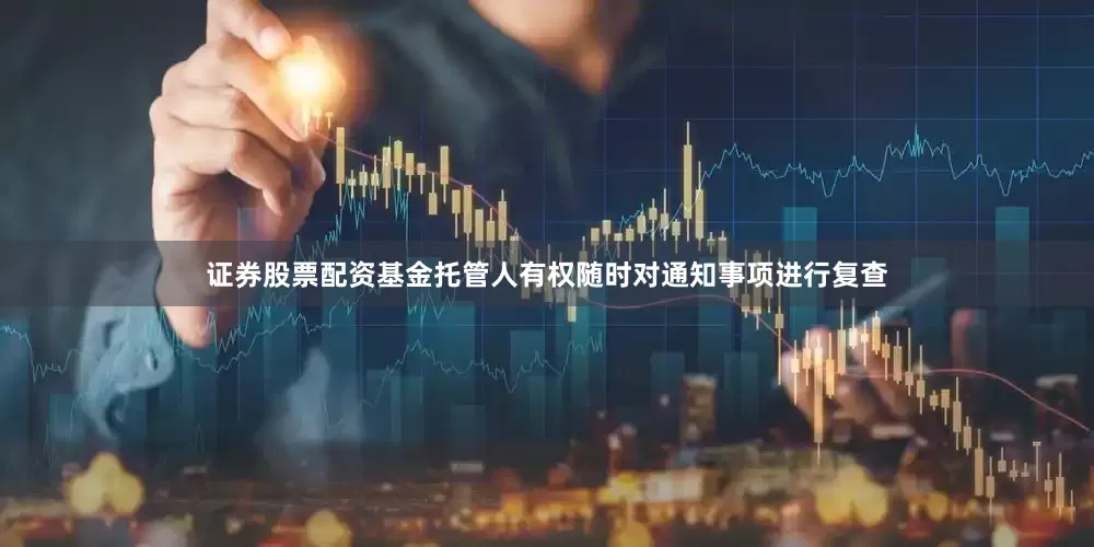 证券股票配资基金托管人有权随时对通知事项进行复查