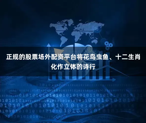 正规的股票场外配资平台将花鸟虫鱼、十二生肖化作立体的诗行