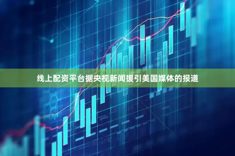 线上配资平台据央视新闻援引美国媒体的报道