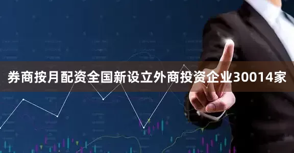 券商按月配资全国新设立外商投资企业30014家