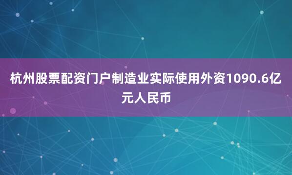 杭州股票配资门户制造业实际使用外资1090.6亿元人民币