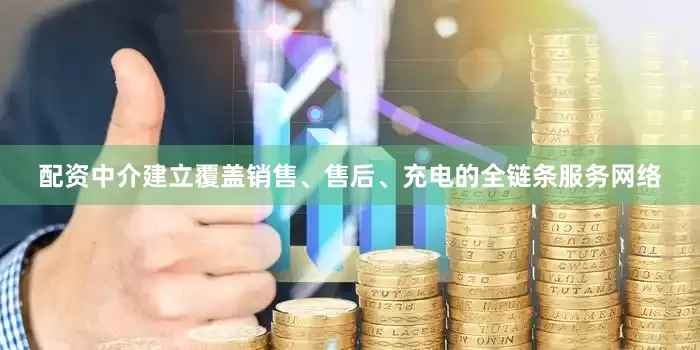 配资中介建立覆盖销售、售后、充电的全链条服务网络