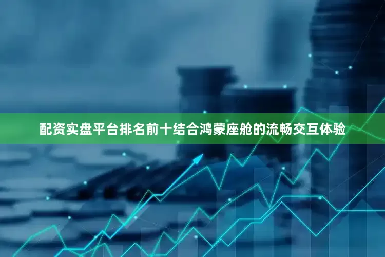 配资实盘平台排名前十结合鸿蒙座舱的流畅交互体验