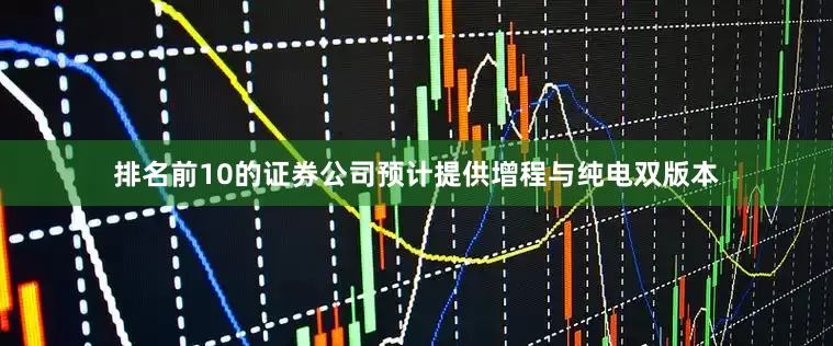 排名前10的证券公司预计提供增程与纯电双版本