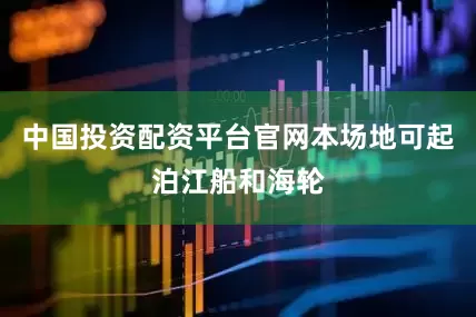 中国投资配资平台官网本场地可起泊江船和海轮