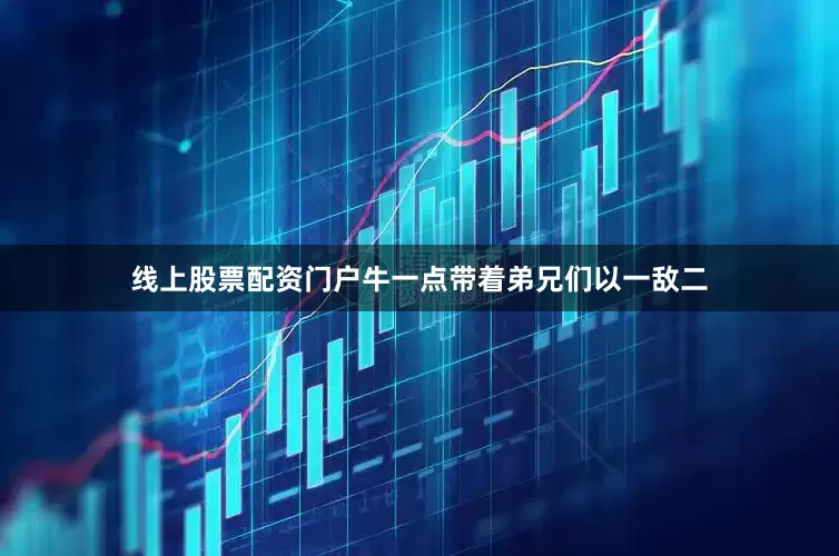 线上股票配资门户牛一点带着弟兄们以一敌二