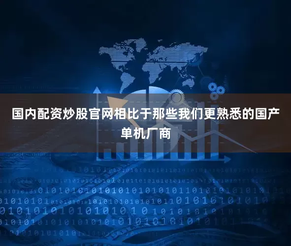 国内配资炒股官网相比于那些我们更熟悉的国产单机厂商