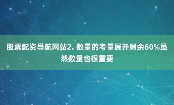 股票配资导航网站2. 数量的考量展开剩余60%虽然数量也很重要