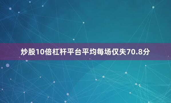 炒股10倍杠杆平台平均每场仅失70.8分