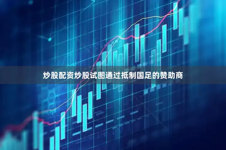 炒股配资炒股试图通过抵制国足的赞助商