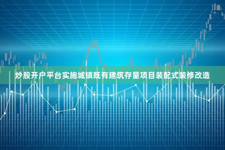 炒股开户平台实施城镇既有建筑存量项目装配式装修改造