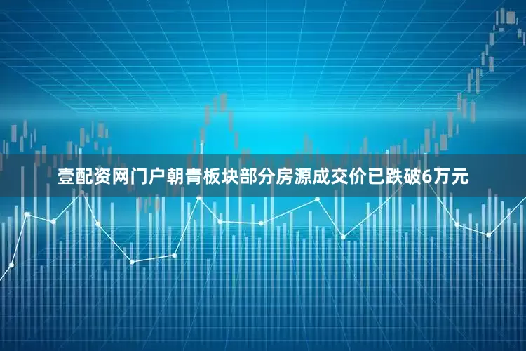 壹配资网门户朝青板块部分房源成交价已跌破6万元