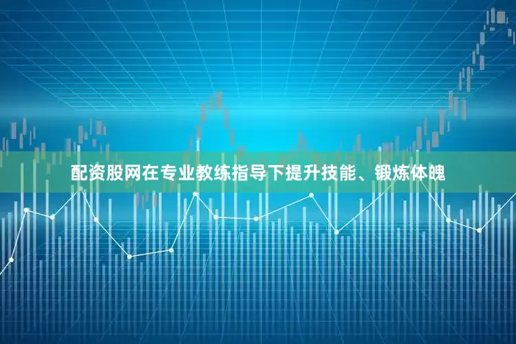 配资股网在专业教练指导下提升技能、锻炼体魄